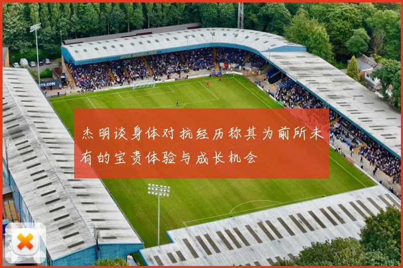 杰明谈身体对抗经历称其为前所未有的宝贵体验与成长机会