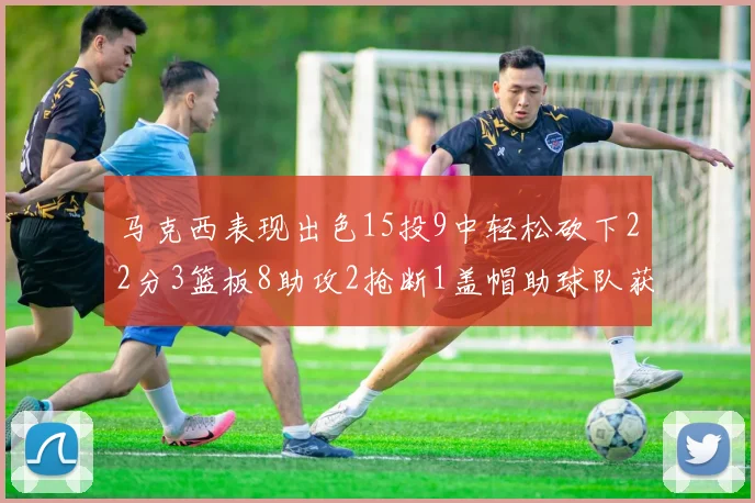 马克西表现出色15投9中轻松砍下22分3篮板8助攻2抢断1盖帽助球队获胜
