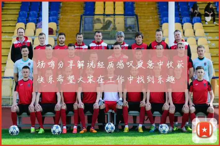 杨鸣分享解说经历感叹疲惫中收获快乐希望大家在工作中找到乐趣