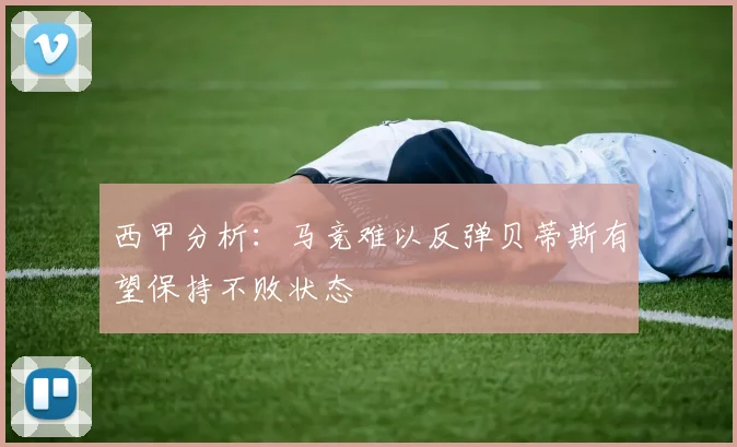 西甲分析：马竞难以反弹贝蒂斯有望保持不败状态