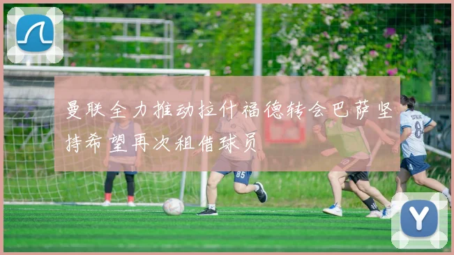 曼联全力推动拉什福德转会巴萨坚持希望再次租借球员