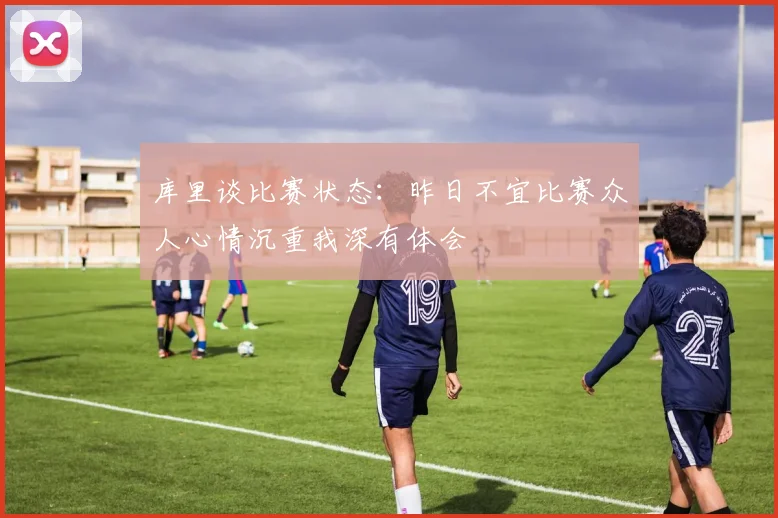 库里谈比赛状态：昨日不宜比赛众人心情沉重我深有体会