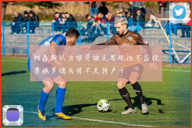 帕森斯认为球员缺乏客观性不应投票施罗德或将不支持卢卡