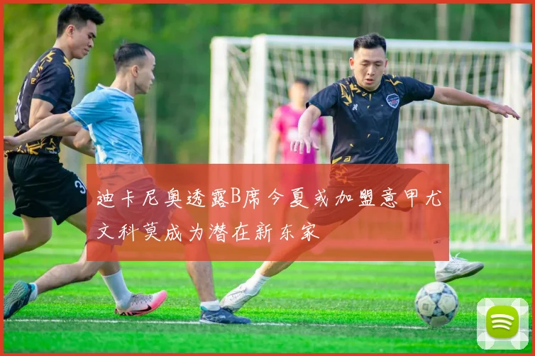 迪卡尼奥透露B席今夏或加盟意甲尤文科莫成为潜在新东家