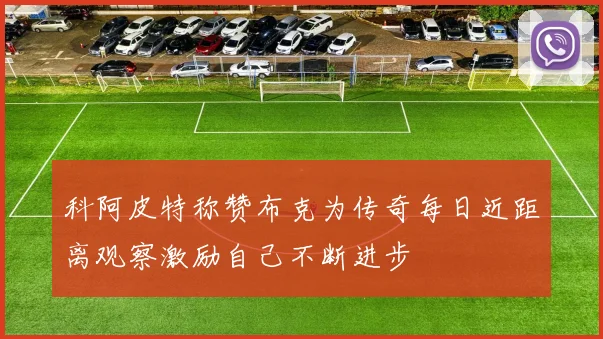 科阿皮特称赞布克为传奇每日近距离观察激励自己不断进步