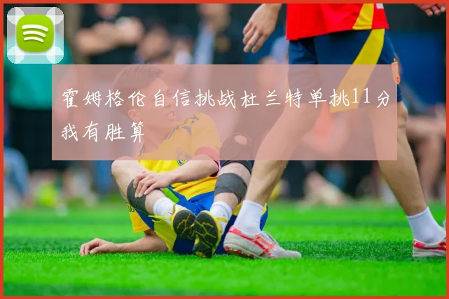 霍姆格伦自信挑战杜兰特单挑11分我有胜算