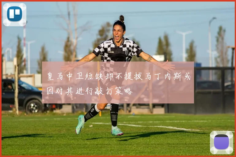 皇马中卫短缺却不提拔马丁内斯或因对其进行敲打策略