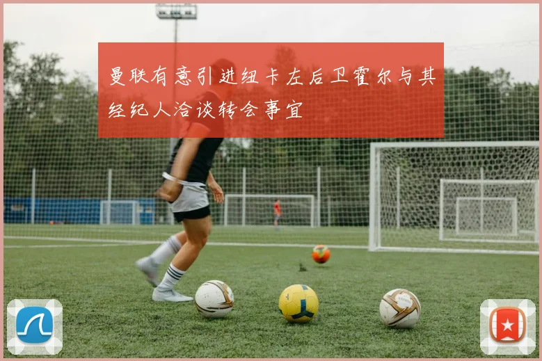 曼联有意引进纽卡左后卫霍尔与其经纪人洽谈转会事宜