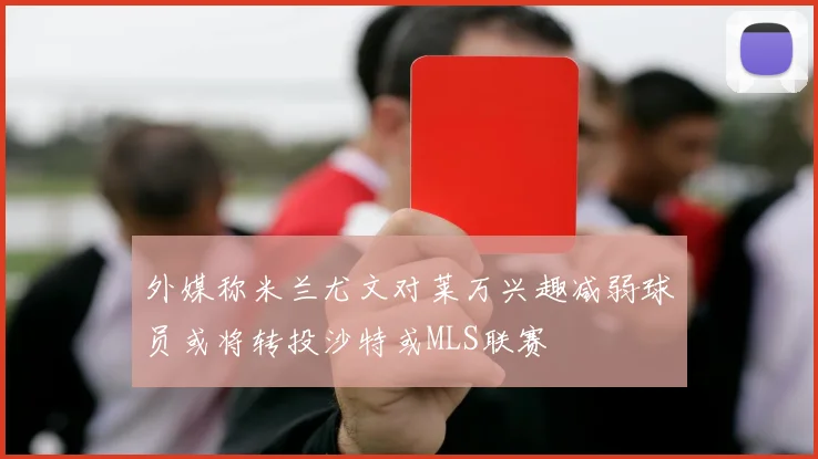外媒称米兰尤文对莱万兴趣减弱球员或将转投沙特或MLS联赛
