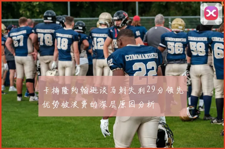 卡梅隆约翰逊谈马刺失利29分领先优势被浪费的深层原因分析