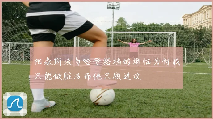 帕森斯谈与哈登搭档的烦恼为何我只能做脏活而他只顾进攻