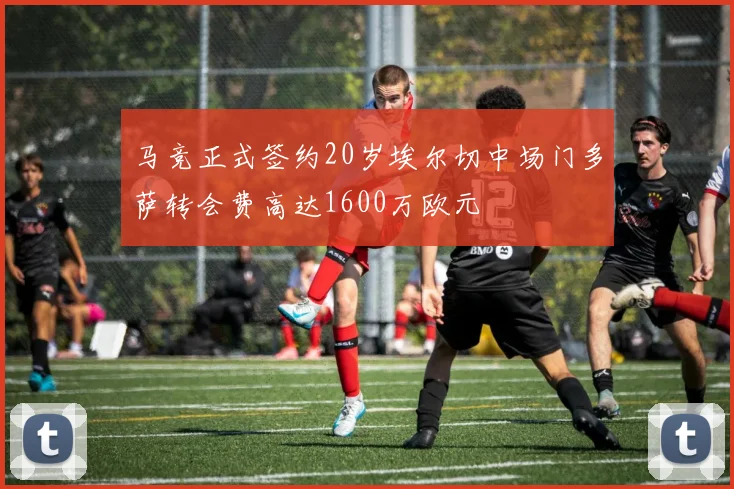 马竞正式签约20岁埃尔切中场门多萨转会费高达1600万欧元