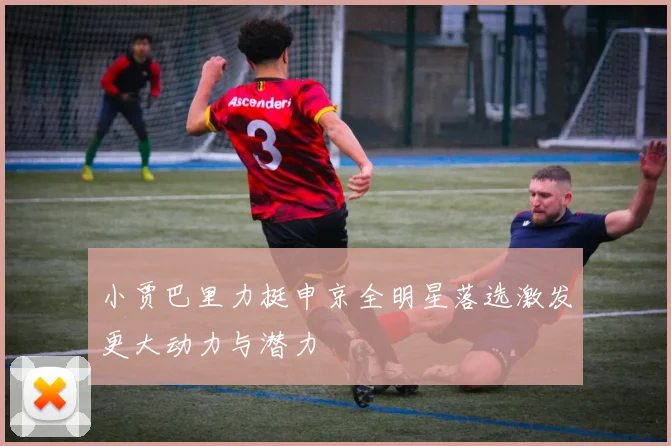 小贾巴里力挺申京全明星落选激发更大动力与潜力
