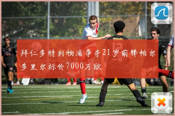 拜仁多特利物浦争夺21岁前锋帕尔多里尔标价7000万欧