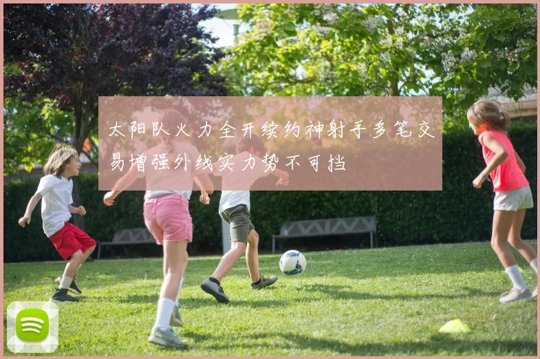 太阳队火力全开续约神射手多笔交易增强外线实力势不可挡