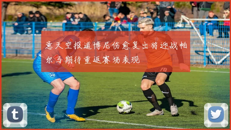 意天空报道博尼伤愈复出将迎战帕尔马期待重返赛场表现