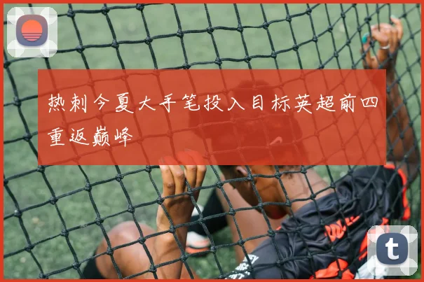 热刺今夏大手笔投入目标英超前四重返巅峰