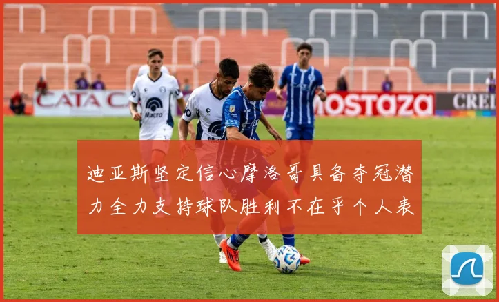 迪亚斯坚定信心摩洛哥具备夺冠潜力全力支持球队胜利不在乎个人表现