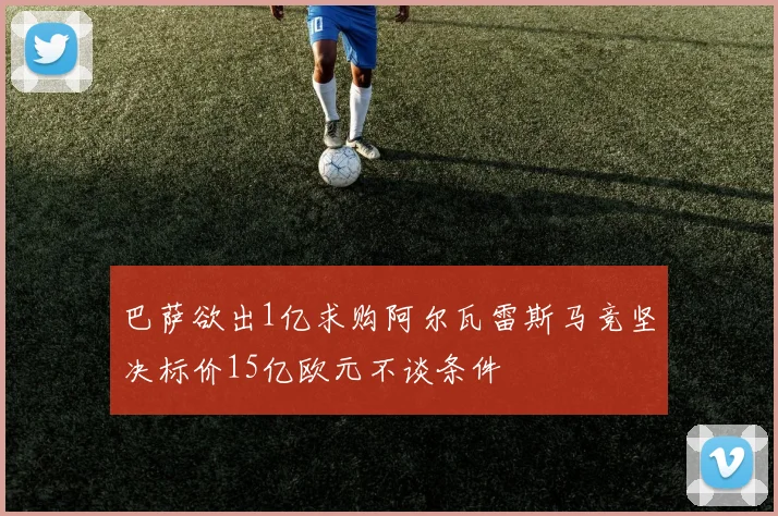 巴萨欲出1亿求购阿尔瓦雷斯马竞坚决标价15亿欧元不谈条件