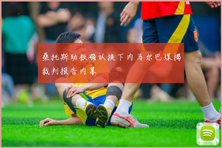 桑托斯助教确认换下内马尔巴媒揭裁判报告内幕