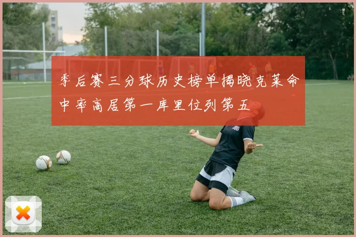 季后赛三分球历史榜单揭晓克莱命中率高居第一库里位列第五