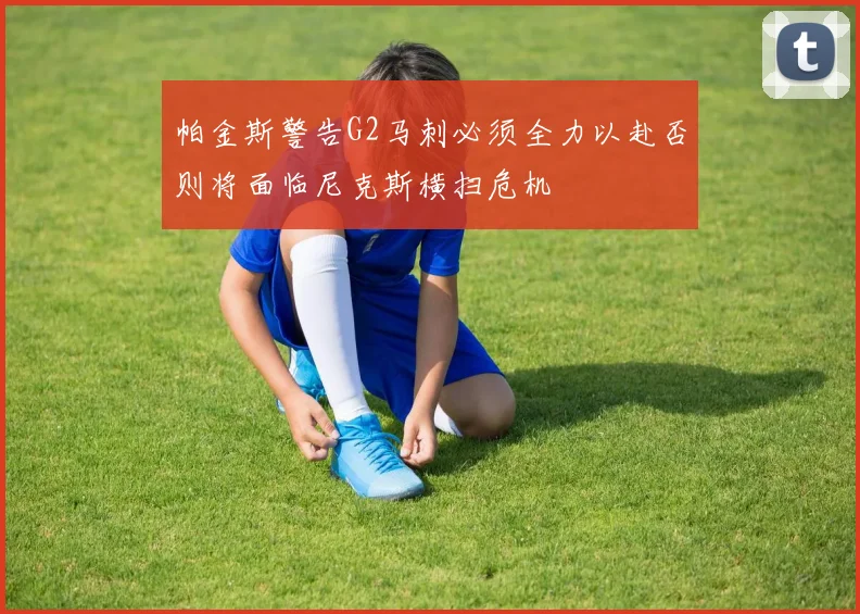 帕金斯警告G2马刺必须全力以赴否则将面临尼克斯横扫危机