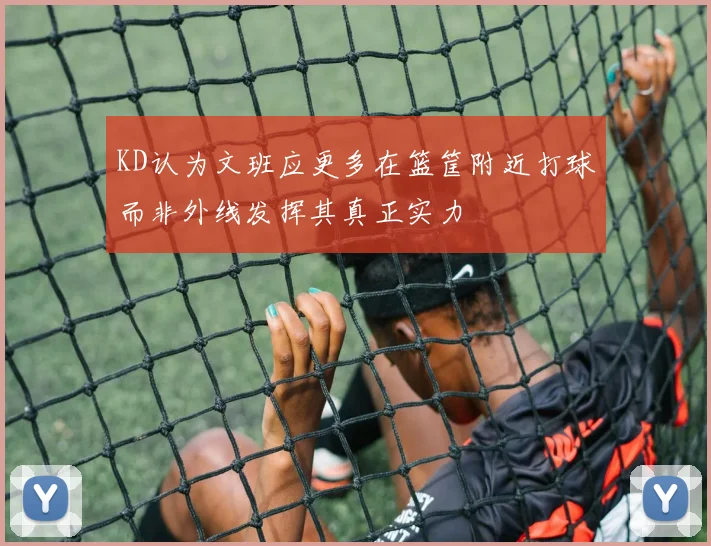 KD认为文班应更多在篮筐附近打球而非外线发挥其真正实力