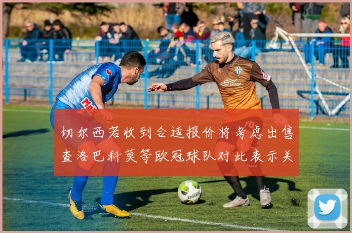 切尔西若收到合适报价将考虑出售查洛巴科莫等欧冠球队对此表示关注