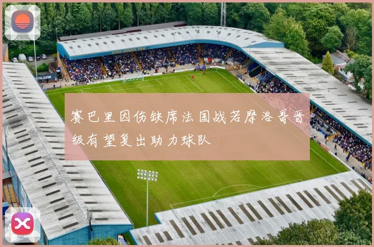 赛巴里因伤缺席法国战若摩洛哥晋级有望复出助力球队