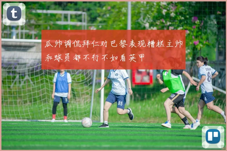 瓜帅调侃拜仁对巴黎表现糟糕主帅和球员都不行不如看英甲