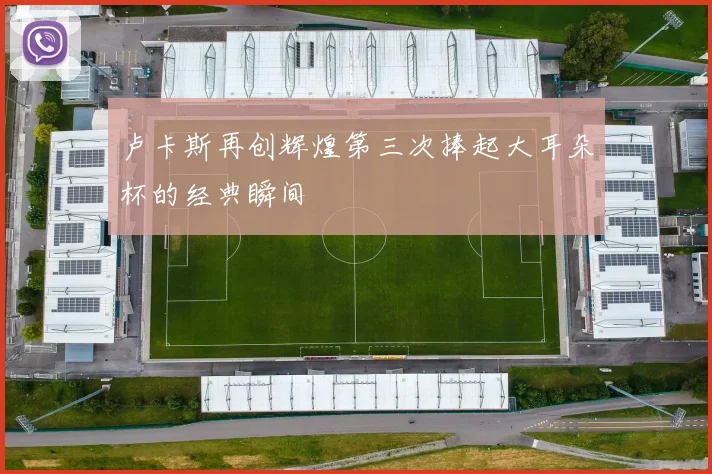 卢卡斯再创辉煌第三次捧起大耳朵杯的经典瞬间