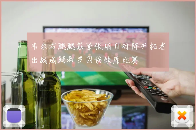 韦尔右腿腿筋紧张明日对阵开拓者出战成疑希罗因伤缺席比赛